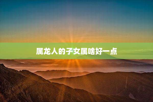 属龙人的子女属啥好一点