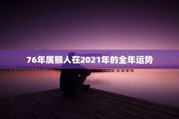 76年属猴人在2021年的全年运势