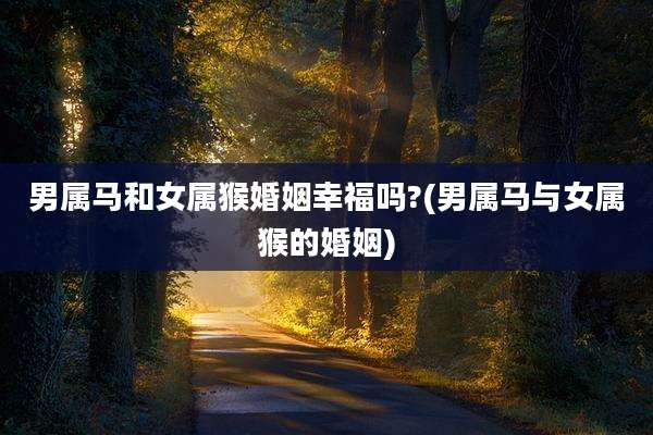 男属马和女属猴婚姻幸福吗?(男属马与女属猴的婚姻)
