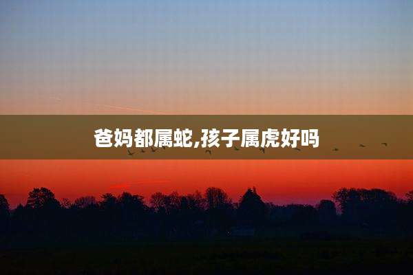 爸妈都属蛇,孩子属虎好吗