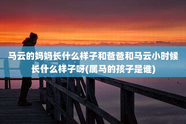 马云的妈妈长什么样子和爸爸和马云小时候长什么样子呀(属马的孩子是谁)