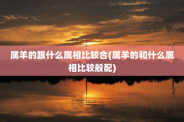 属羊的跟什么属相比较合(属羊的和什么属相比较般配)