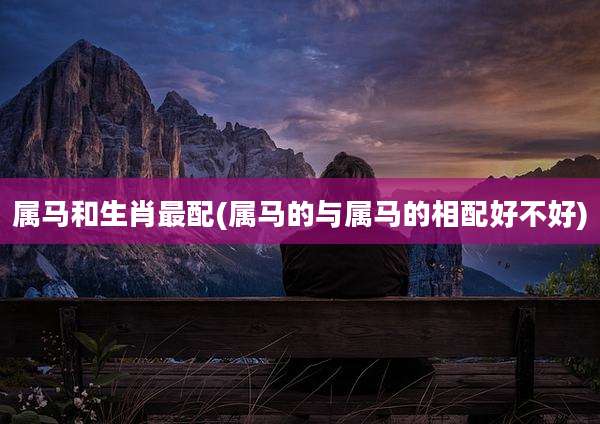 属马和生肖最配(属马的与属马的相配好不好)