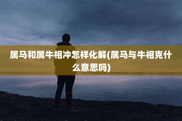 属马和属牛相冲怎样化解(属马与牛相克什么意思吗)