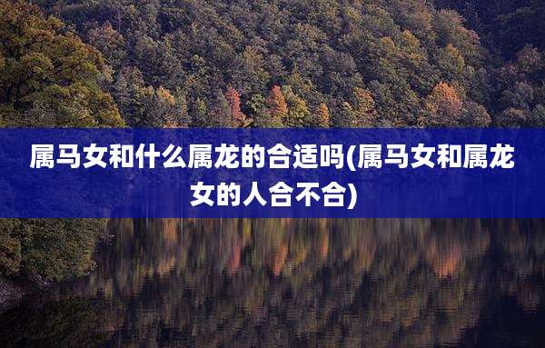 属马女和什么属龙的合适吗(属马女和属龙女的人合不合)