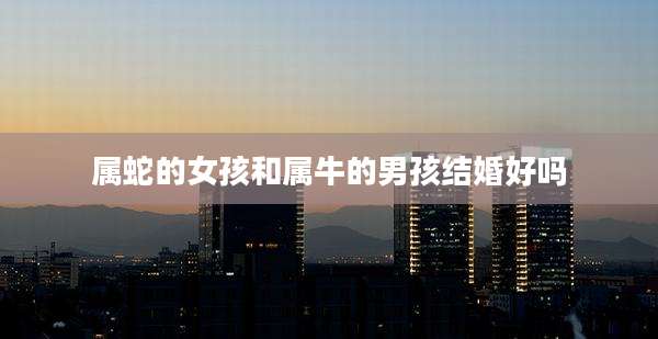 属蛇的女孩和属牛的男孩结婚好吗