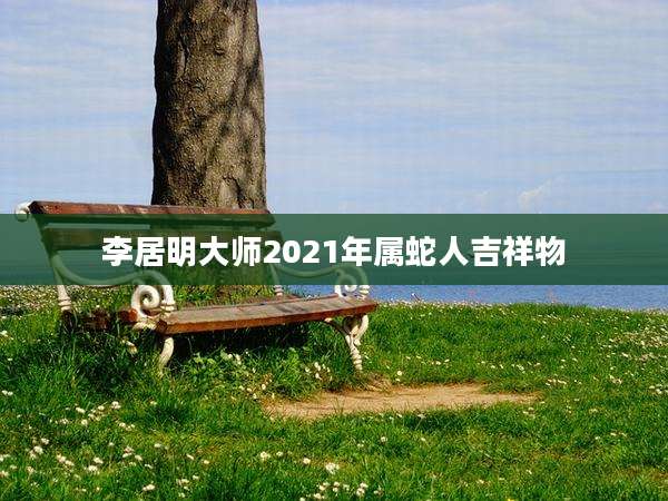 李居明大师2021年属蛇人吉祥物