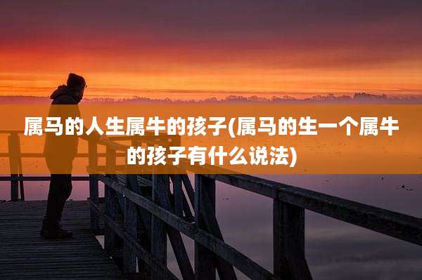 属马的人生属牛的孩子(属马的生一个属牛的孩子有什么说法)