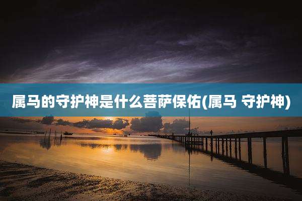 属马的守护神是什么菩萨保佑(属马 守护神)