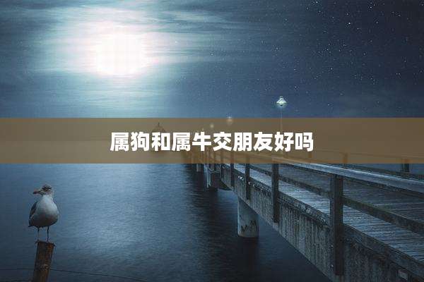 属狗和属牛交朋友好吗