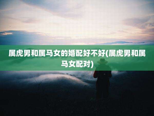 属虎男和属马女的婚配好不好(属虎男和属马女配对)