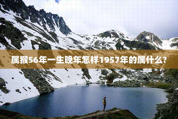 属猴56年一生晚年怎样1957年的属什么?