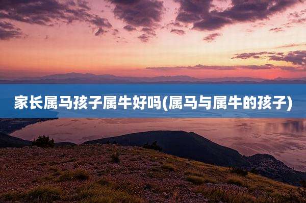 家长属马孩子属牛好吗(属马与属牛的孩子)