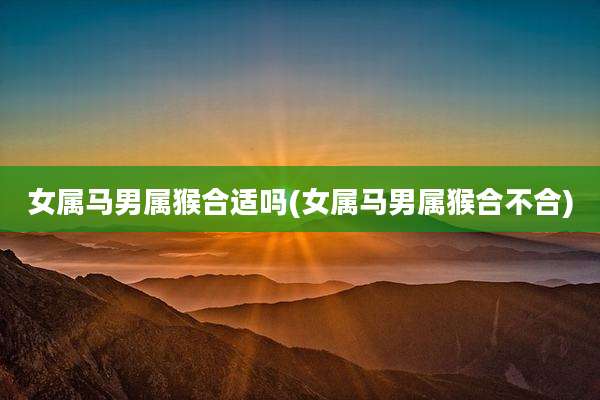 女属马男属猴合适吗(女属马男属猴合不合)