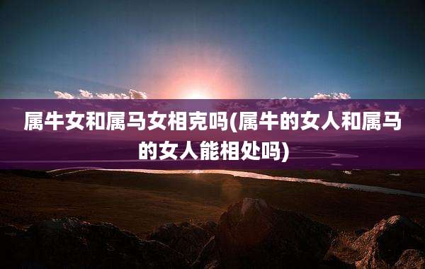 属牛女和属马女相克吗(属牛的女人和属马的女人能相处吗)