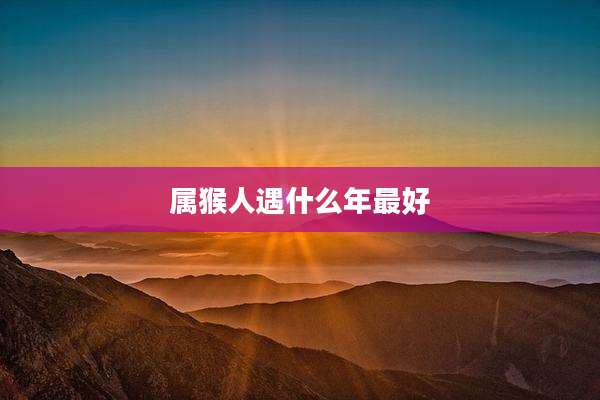 属猴人遇什么年最好