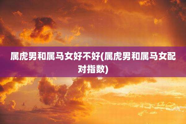 属虎男和属马女好不好(属虎男和属马女配对指数)