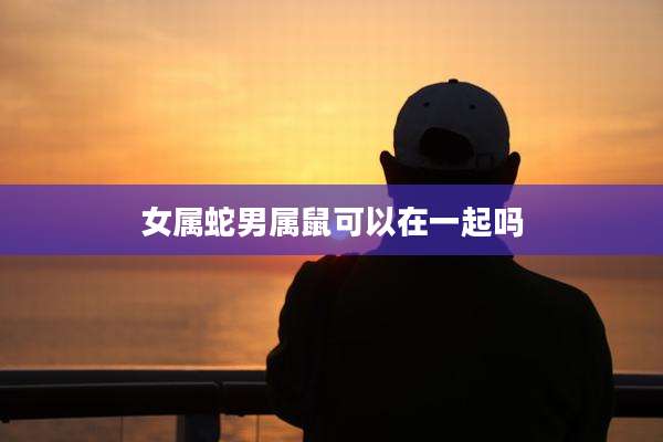 女属蛇男属鼠可以在一起吗