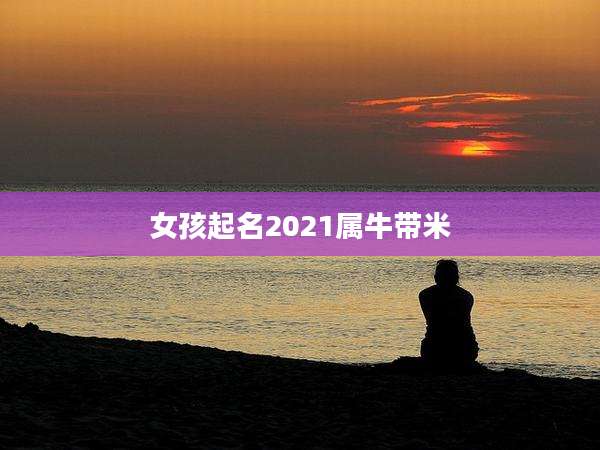 女孩起名2021属牛带米