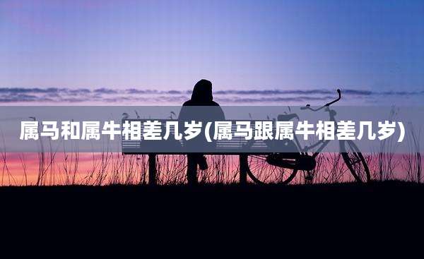 属马和属牛相差几岁(属马跟属牛相差几岁)