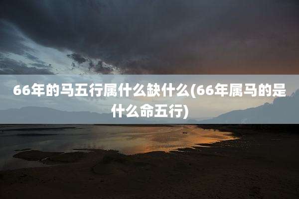 66年的马五行属什么缺什么(66年属马的是什么命五行)