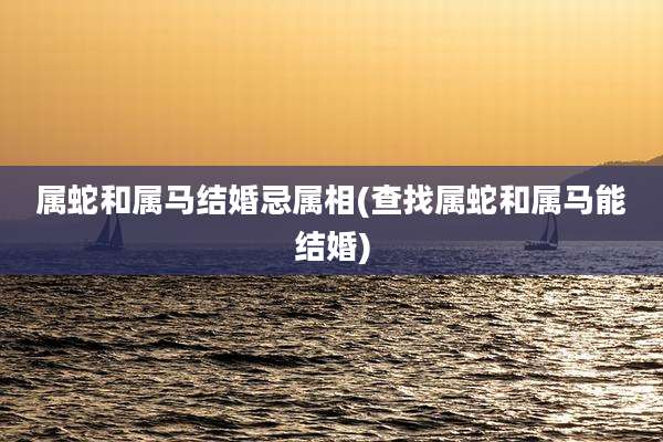 属蛇和属马结婚忌属相(查找属蛇和属马能结婚)