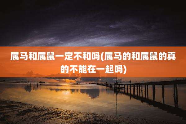 属马和属鼠一定不和吗(属马的和属鼠的真的不能在一起吗)