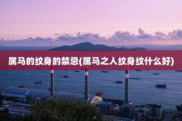 属马的纹身的禁忌(属马之人纹身纹什么好)