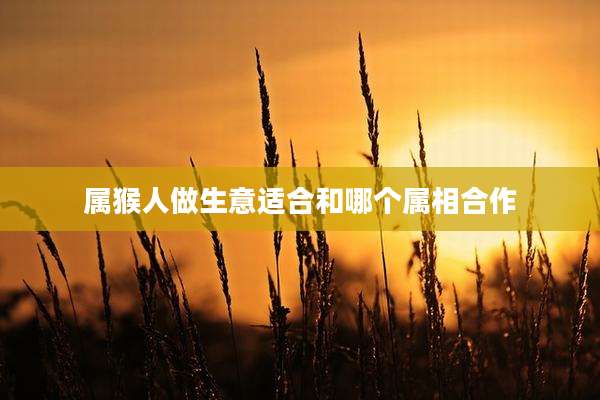 属猴人做生意适合和哪个属相合作