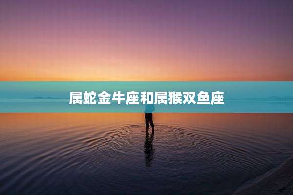 属蛇金牛座和属猴双鱼座