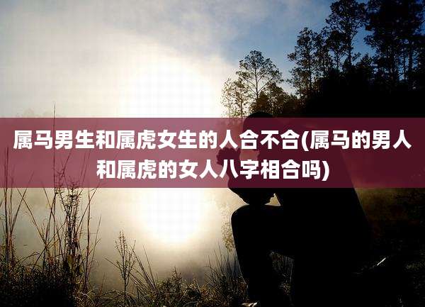 属马男生和属虎女生的人合不合(属马的男人和属虎的女人八字相合吗)