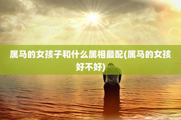 属马的女孩子和什么属相最配(属马的女孩好不好)