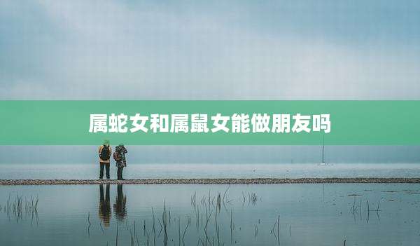 属蛇女和属鼠女能做朋友吗