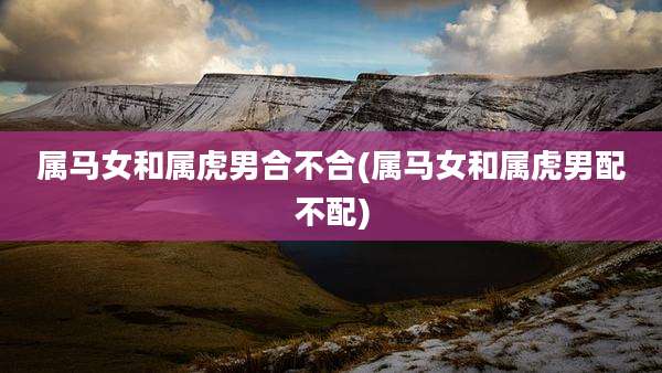 属马女和属虎男合不合(属马女和属虎男配不配)