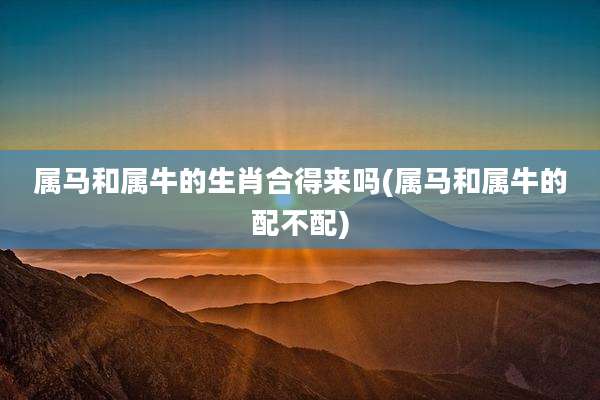 属马和属牛的生肖合得来吗(属马和属牛的配不配)
