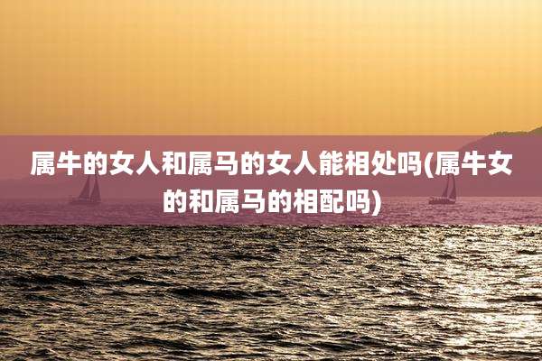 属牛的女人和属马的女人能相处吗(属牛女的和属马的相配吗)