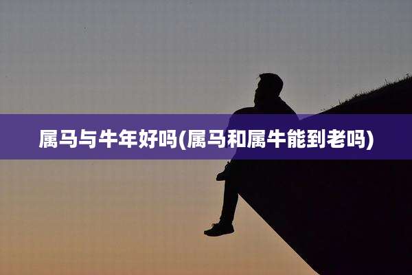 属马与牛年好吗(属马和属牛能到老吗)