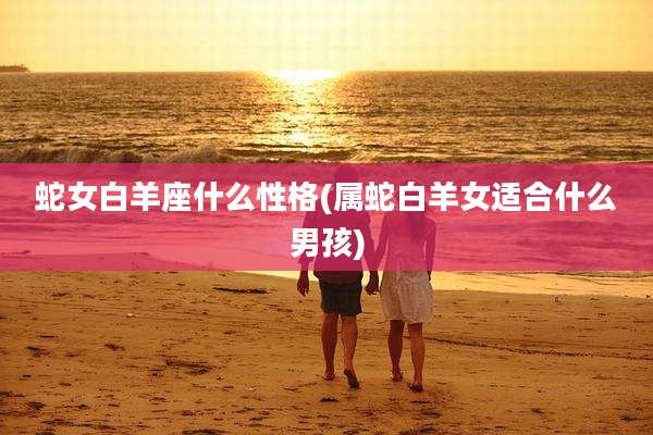 蛇女白羊座什么性格(属蛇白羊女适合什么男孩)