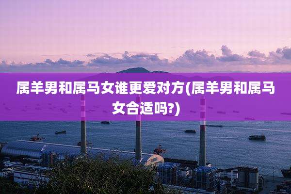 属羊男和属马女谁更爱对方(属羊男和属马女合适吗?)
