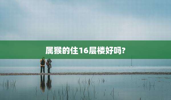 属猴的住16层楼好吗?