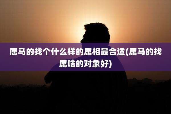 属马的找个什么样的属相最合适(属马的找属啥的对象好)