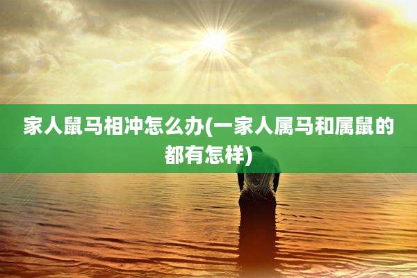 家人鼠马相冲怎么办(一家人属马和属鼠的都有怎样)