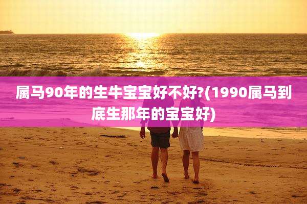 属马90年的生牛宝宝好不好?(1990属马到底生那年的宝宝好)