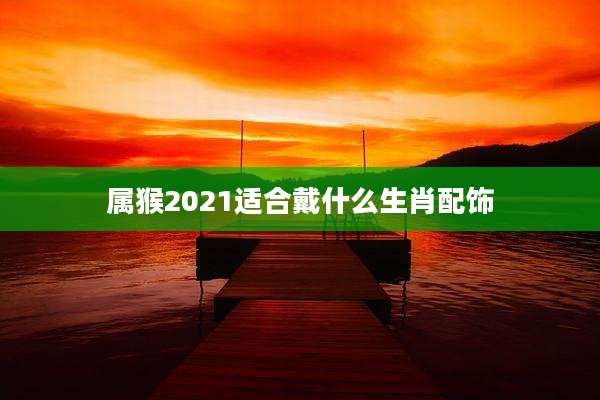属猴2021适合戴什么生肖配饰