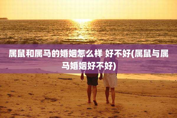 属鼠和属马的婚姻怎么样 好不好(属鼠与属马婚姻好不好)
