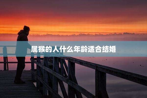 属猴的人什么年龄适合结婚