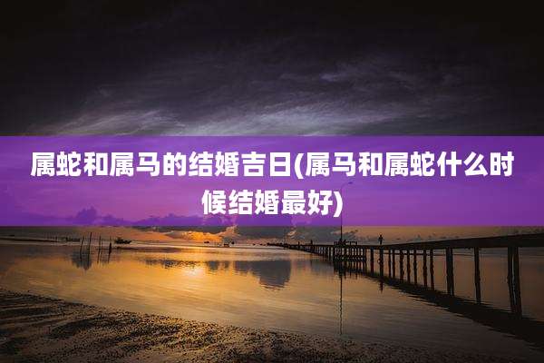 属蛇和属马的结婚吉日(属马和属蛇什么时候结婚最好)