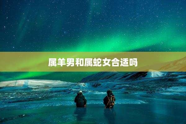 属羊男和属蛇女合适吗