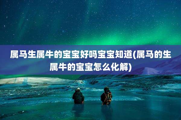 属马生属牛的宝宝好吗宝宝知道(属马的生属牛的宝宝怎么化解)
