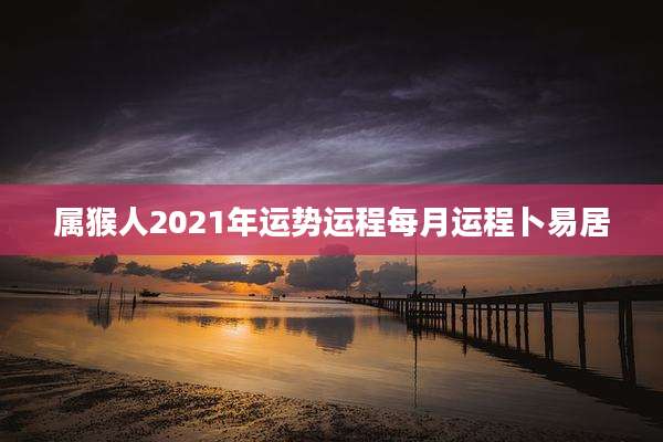 属猴人2021年运势运程每月运程卜易居